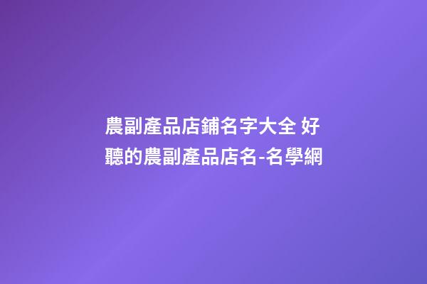 農副產品店鋪名字大全 好聽的農副產品店名-名學網